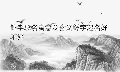 鲜字取名寓意及含义鲜字起名好不好