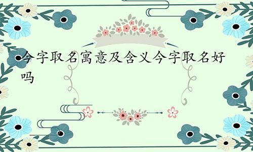 今字取名寓意及含义今字取名好吗