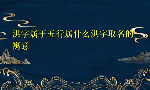 洪字属于五行属什么洪字取名的寓意