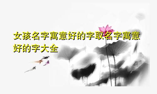 女孩名字寓意好的字取名字寓意好的字大全