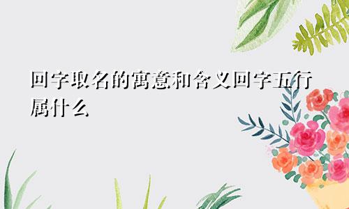 回字取名的寓意和含义回字五行属什么