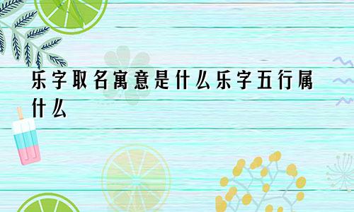 乐字取名寓意是什么乐字五行属什么