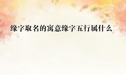 缘字取名的寓意缘字五行属什么