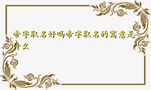 帝字取名好吗帝字取名的寓意是什么