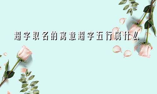 超字取名的寓意超字五行属什么