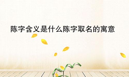 陈字含义是什么陈字取名的寓意