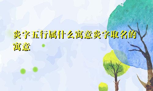 炎字五行属什么寓意炎字取名的寓意