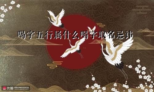 喝字五行属什么喝字取名忌讳