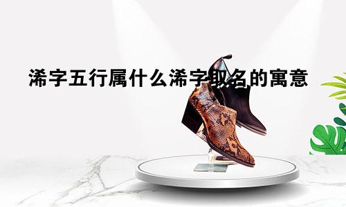 浠字五行属什么浠字取名的寓意