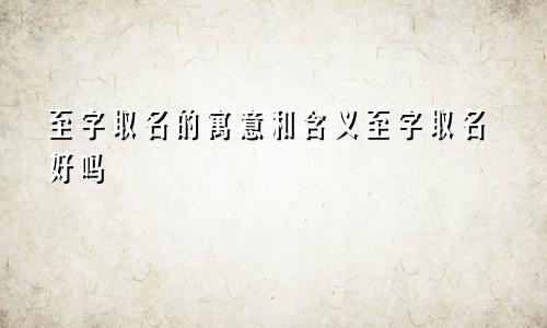 至字取名的寓意和含义至字取名好吗