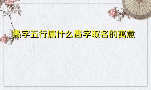 愚字五行属什么愚字取名的寓意
