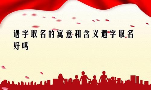 遇字取名的寓意和含义遇字取名好吗