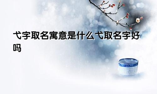 弋字取名寓意是什么弋取名字好吗
