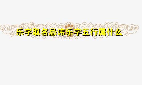 乐字取名忌讳乐字五行属什么