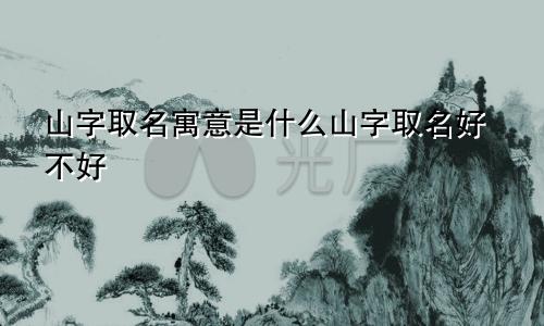 山字取名寓意是什么山字取名好不好