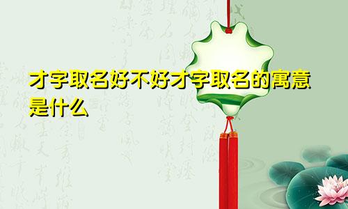 才字取名好不好才字取名的寓意是什么