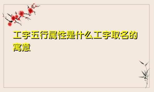 工字五行属性是什么工字取名的寓意