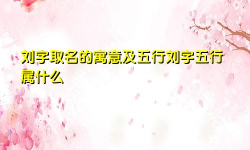 刘字取名的寓意及五行刘字五行属什么