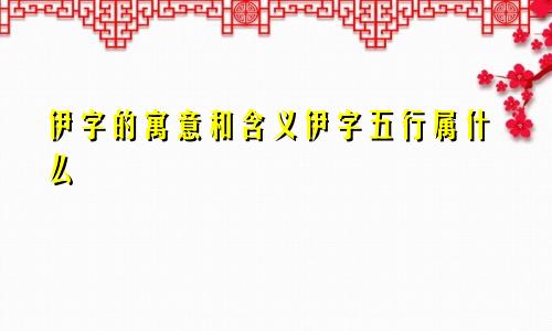 伊字的寓意和含义伊字五行属什么