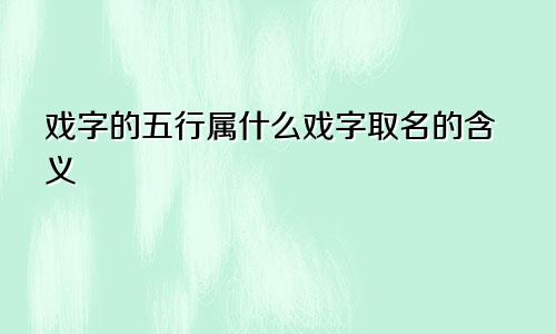 戏字的五行属什么戏字取名的含义