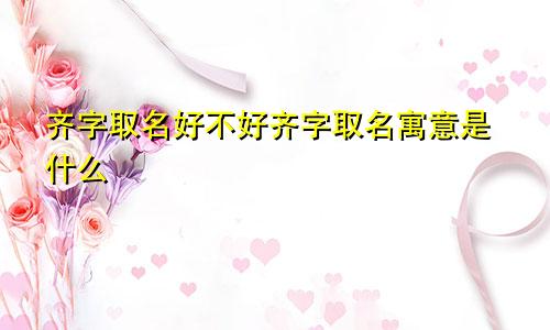 齐字取名好不好齐字取名寓意是什么