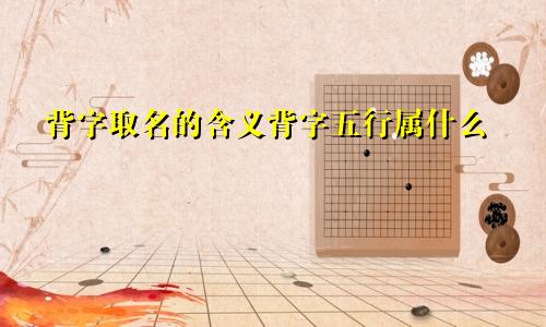 背字取名的含义背字五行属什么
