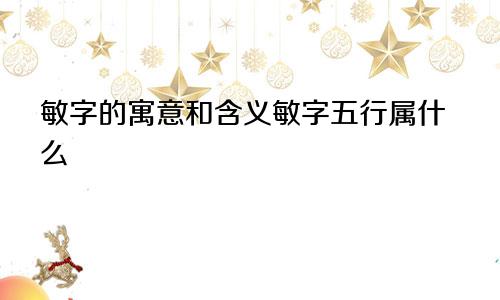 敏字的寓意和含义敏字五行属什么