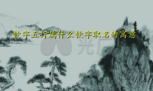 钦字五行属什么钦字取名的寓意