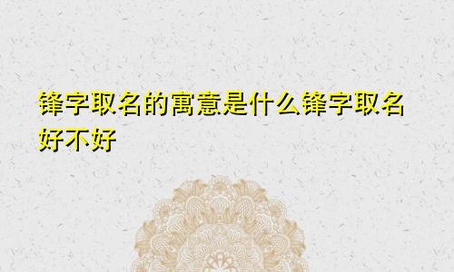 锋字取名的寓意是什么锋字取名好不好
