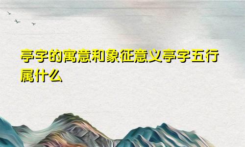 亭字的寓意和象征意义亭字五行属什么
