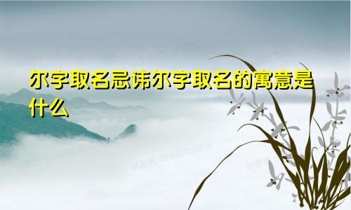 尔字取名忌讳尔字取名的寓意是什么