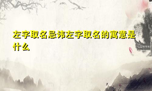 左字取名忌讳左字取名的寓意是什么