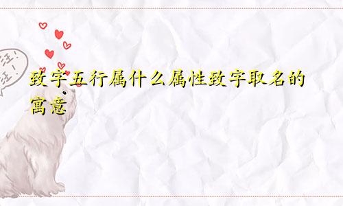 致字五行属什么属性致字取名的寓意