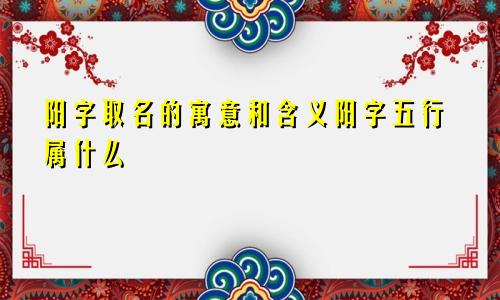 阳字取名的寓意和含义阳字五行属什么