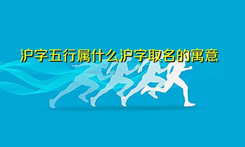 沪字五行属什么沪字取名的寓意