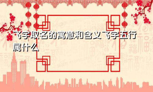 飞字取名的寓意和含义飞字五行属什么