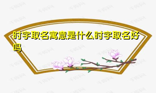 时字取名寓意是什么时字取名好吗