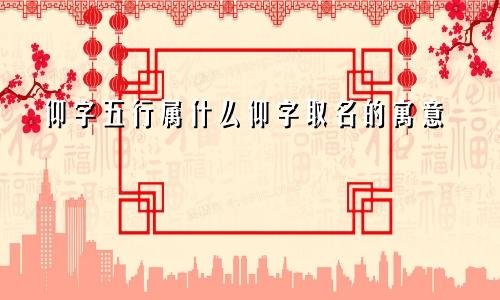 仰字五行属什么仰字取名的寓意