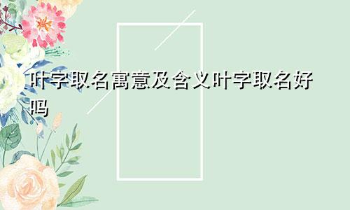 叶字取名寓意及含义叶字取名好吗