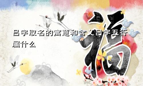 吕字取名的寓意和含义吕字五行属什么