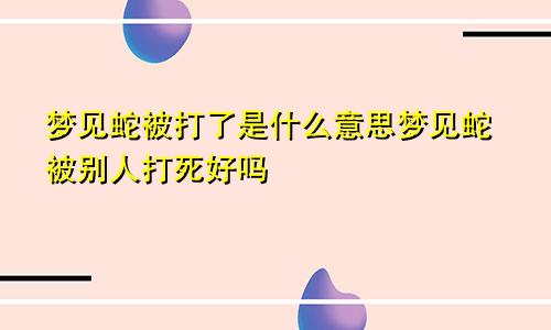 梦见蛇被打了是什么意思梦见蛇被别人打死好吗