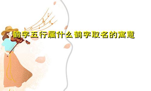 鹤字五行属什么鹤字取名的寓意