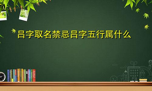 吕字取名禁忌吕字五行属什么