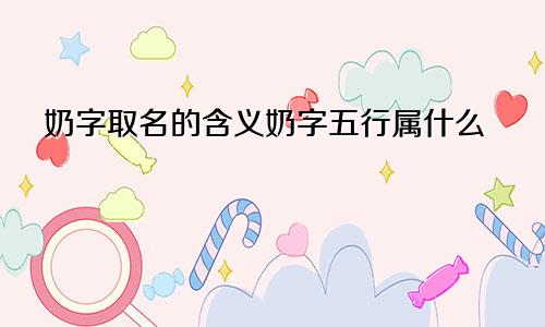 奶字取名的含义奶字五行属什么