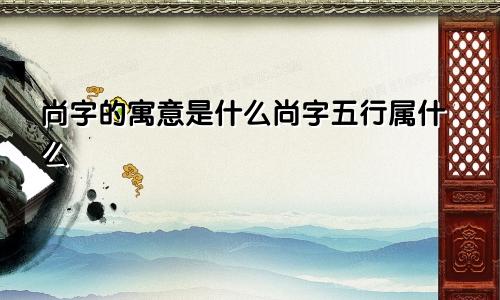 尚字的寓意是什么尚字五行属什么