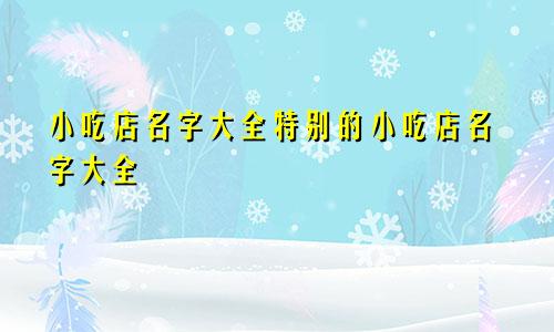 小吃店名字大全特别的小吃店名字大全