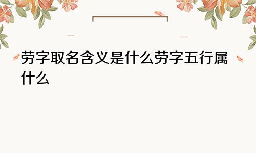 劳字取名含义是什么劳字五行属什么