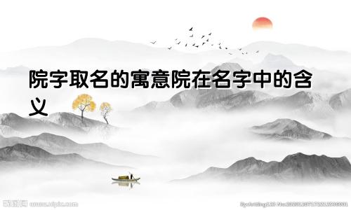 院字取名的寓意院在名字中的含义