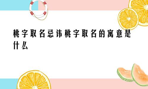桃字取名忌讳桃字取名的寓意是什么