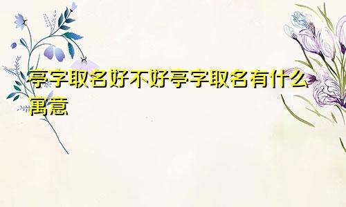 亭字取名好不好亭字取名有什么寓意